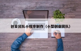 禹州创业团队小程序制作（小型创业团队）