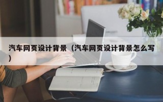 禹州汽车网页设计背景（汽车网页设计背景怎么写）