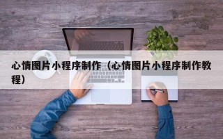 禹州心情图片小程序制作（心情图片小程序制作教程）