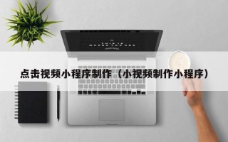 禹州点击视频小程序制作（小视频制作小程序）