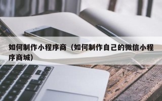 禹州如何制作小程序商（如何制作自己的微信小程序商城）
