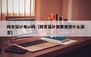 禹州网页设计用ui吗（网页设计需要用到什么语言）